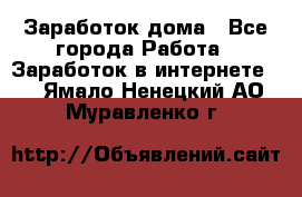 Заработок дома - Все города Работа » Заработок в интернете   . Ямало-Ненецкий АО,Муравленко г.